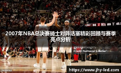 2007年NBA总决赛骑士对阵活塞精彩回顾与赛季亮点分析